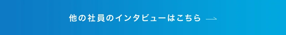 他の社員のインタビューはコチラ